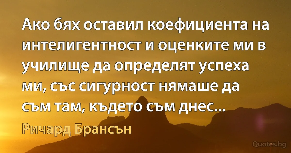 Ако бях оставил коефициента на интелигентност и оценките ми в училище да определят успеха ми, със сигурност нямаше да съм там, където съм днес... (Ричард Брансън)