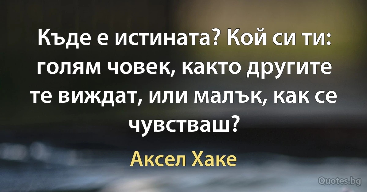 Къде е истината? Кой си ти: голям човек, както другите те виждат, или малък, как се чувстваш? (Аксел Хаке)