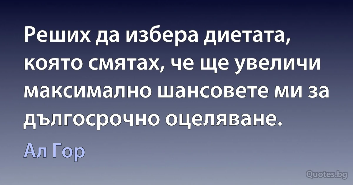 Реших да избера диетата, която смятах, че ще увеличи максимално шансовете ми за дългосрочно оцеляване. (Ал Гор)