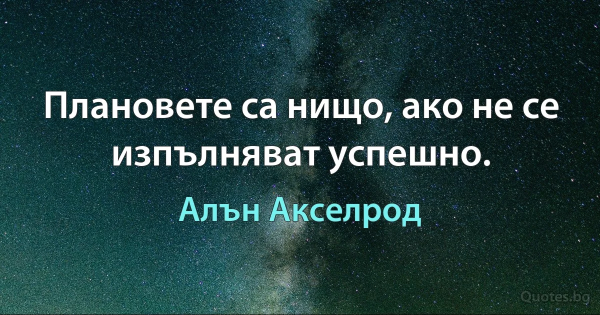 Плановете са нищо, ако не се изпълняват успешно. (Алън Акселрод)