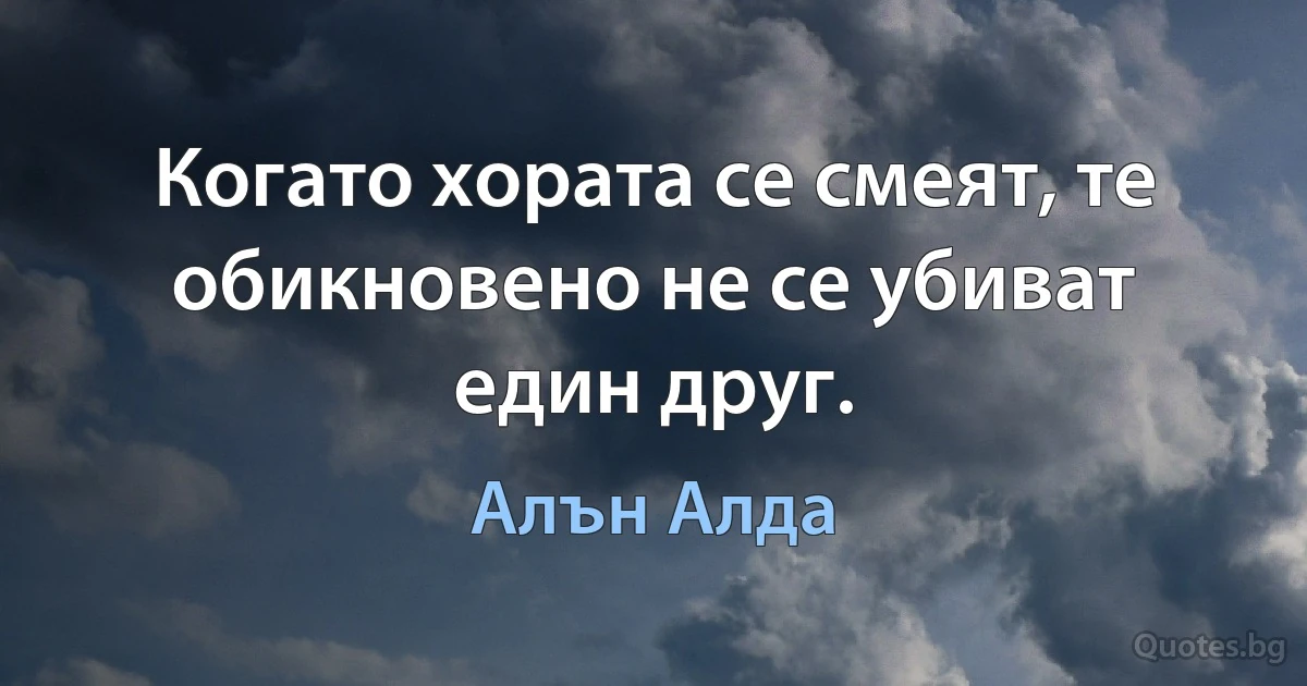 Когато хората се смеят, те обикновено не се убиват един друг. (Алън Алда)