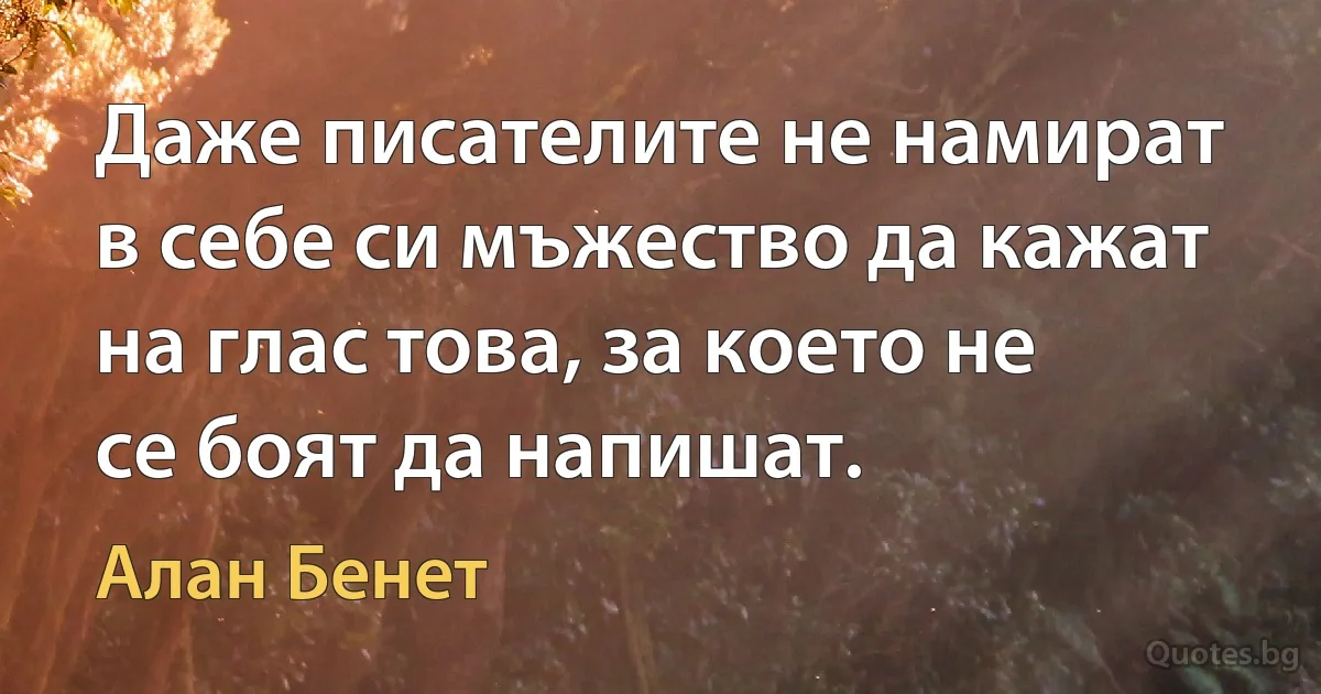 Даже писателите не намират в себе си мъжество да кажат на глас това, за което не се боят да напишат. (Алан Бенет)