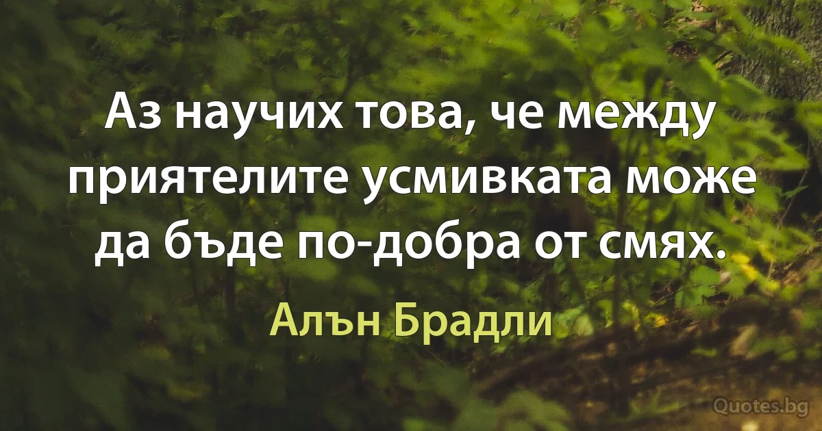 Аз научих това, че между приятелите усмивката може да бъде по-добра от смях. (Алън Брадли)