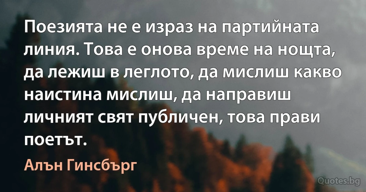 Поезията не е израз на партийната линия. Това е онова време на нощта, да лежиш в леглото, да мислиш какво наистина мислиш, да направиш личният свят публичен, това прави поетът. (Алън Гинсбърг)