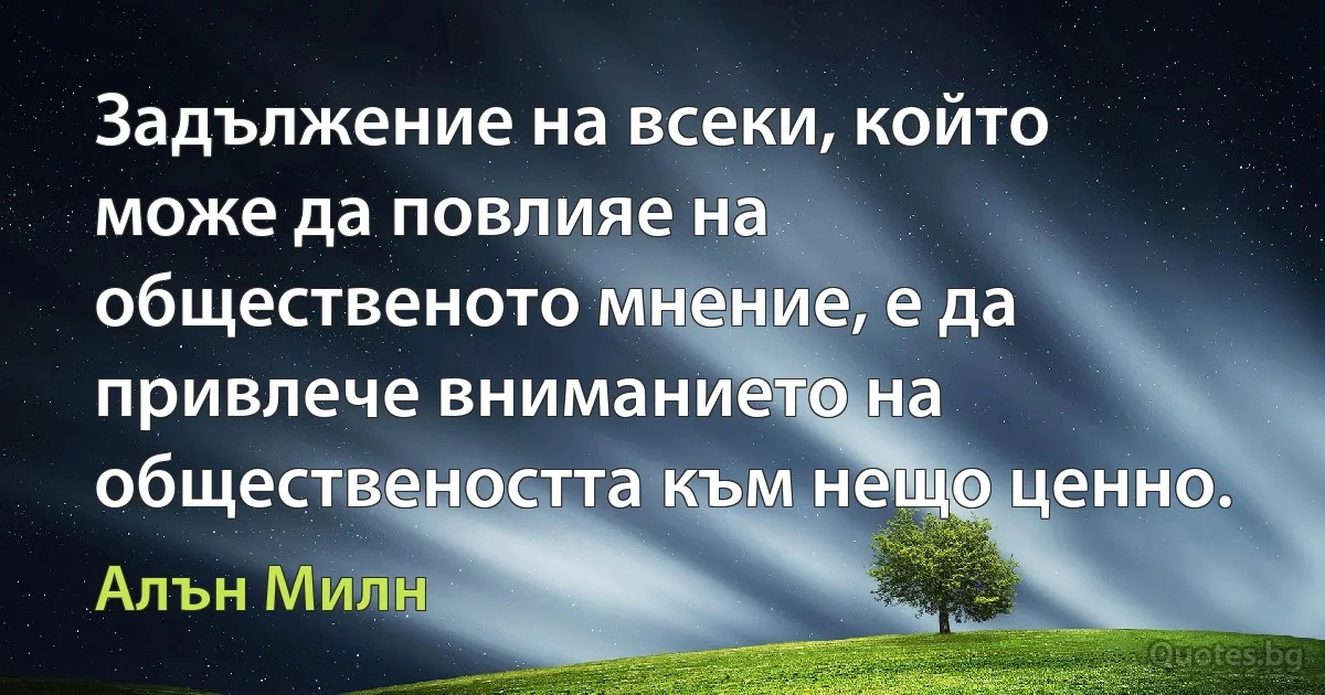 Задължение на всеки, който може да повлияе на общественото мнение, е да привлече вниманието на обществеността към нещо ценно. (Алън Милн)