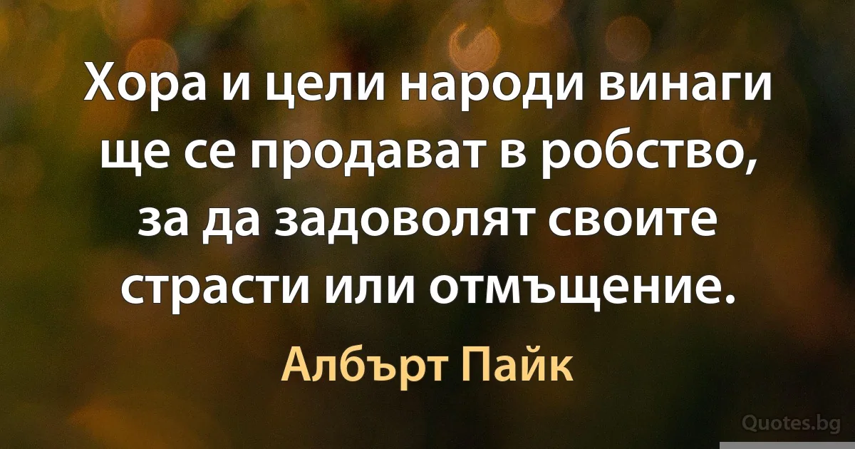 Хора и цели народи винаги ще се продават в робство, за да задоволят своите страсти или отмъщение. (Албърт Пайк)