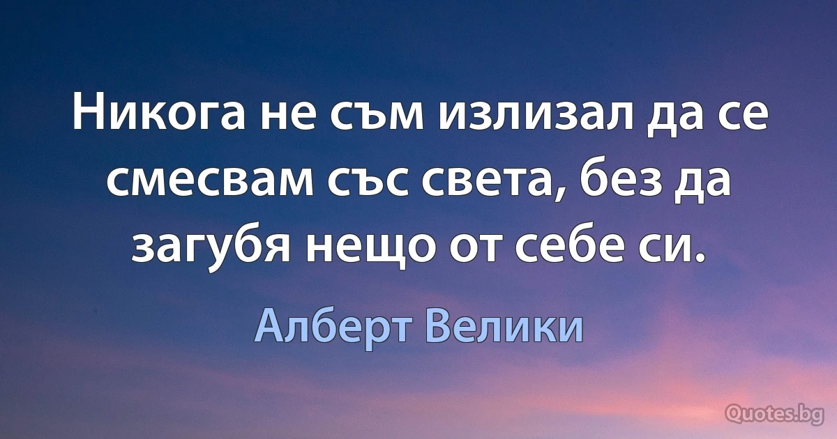 Никога не съм излизал да се смесвам със света, без да загубя нещо от себе си. (Алберт Велики)