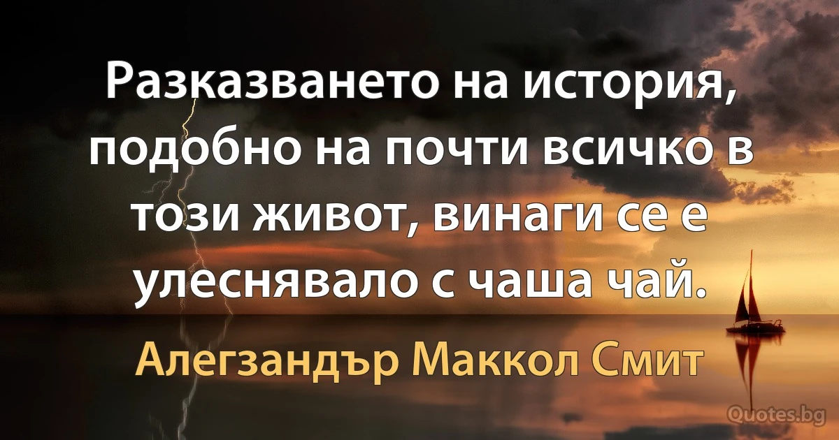 Разказването на история, подобно на почти всичко в този живот, винаги се е улеснявало с чаша чай. (Алегзандър Маккол Смит)