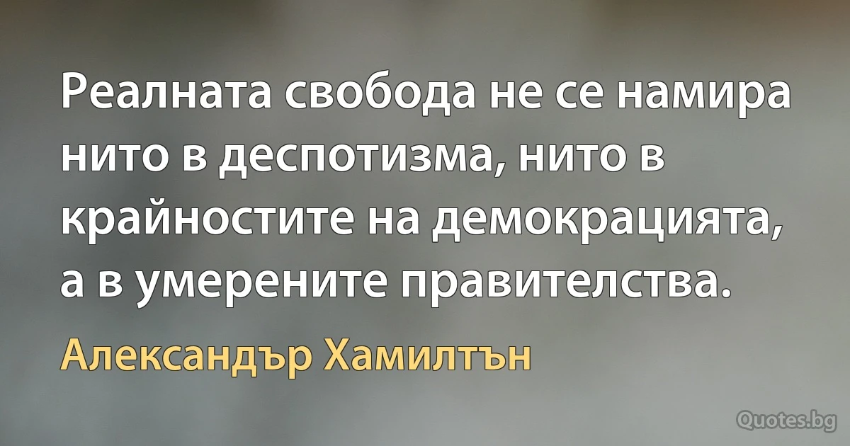 Реалната свобода не се намира нито в деспотизма, нито в крайностите на демокрацията, а в умерените правителства. (Александър Хамилтън)