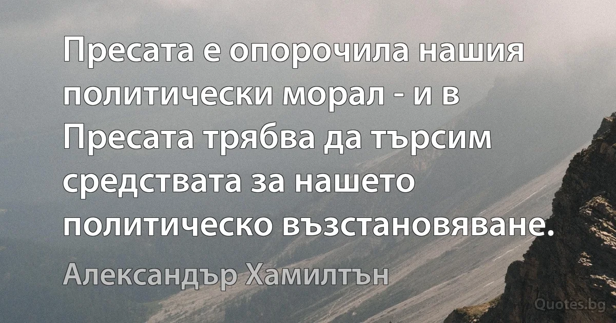 Пресата е опорочила нашия политически морал - и в Пресата трябва да търсим средствата за нашето политическо възстановяване. (Александър Хамилтън)