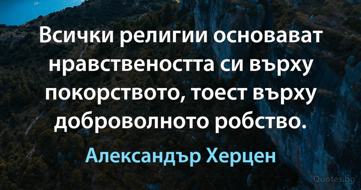 Всички религии основават нравствеността си върху покорството, тоест върху доброволното робство. (Александър Херцен)