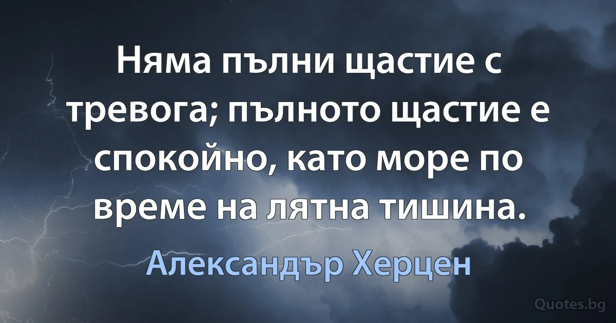 Няма пълни щастие с тревога; пълното щастие е спокойно, като море по време на лятна тишина. (Александър Херцен)