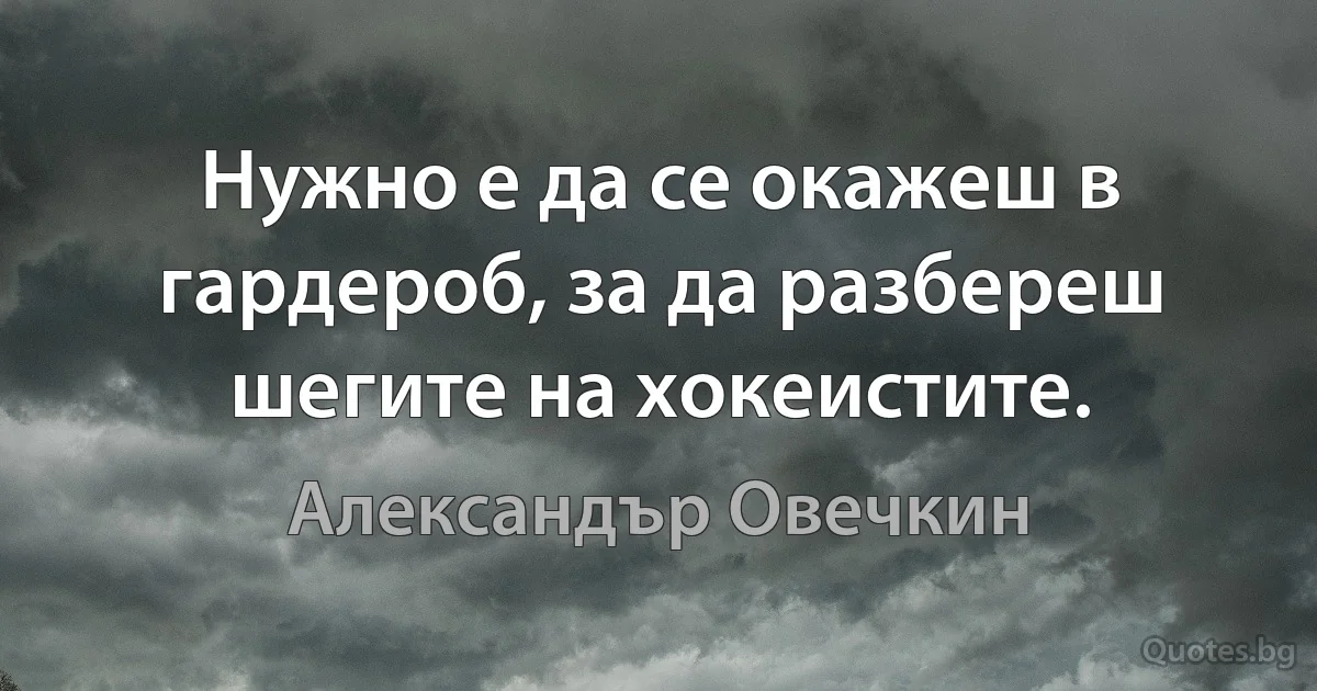 Нужно е да се окажеш в гардероб, за да разбереш шегите на хокеистите. (Александър Овечкин)