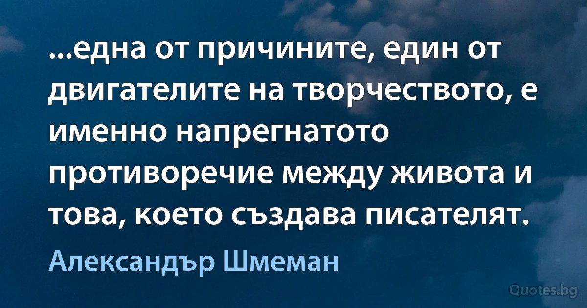 ...една от причините, един от двигателите на творчеството, е именно напрегнатото противоречие между живота и това, което създава писателят. (Александър Шмеман)