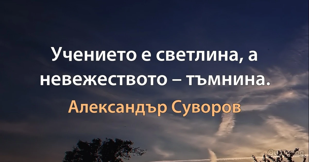 Учението е светлина, а невежеството – тъмнина. (Александър Суворов)