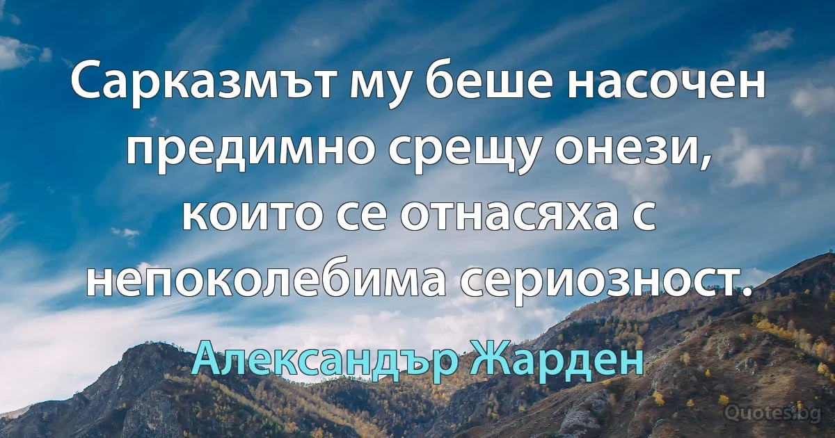 Сарказмът му беше насочен предимно срещу онези, които се отнасяха с непоколебима сериозност. (Александър Жарден)