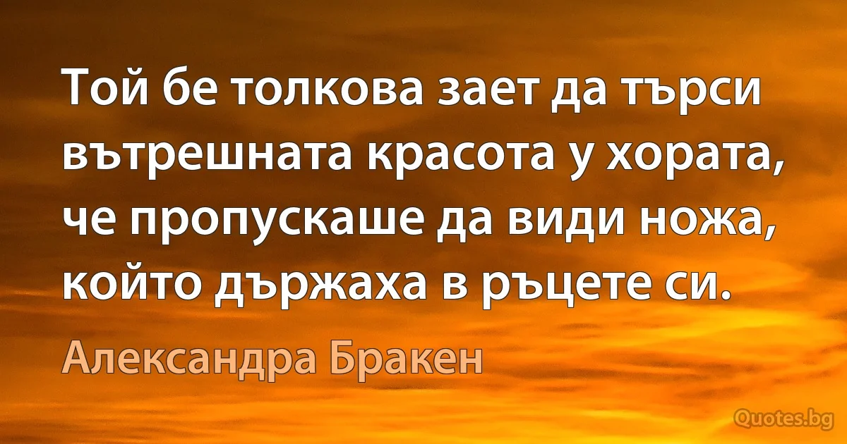 Той бе толкова зает да търси вътрешната красота у хората, че пропускаше да види ножа, който държаха в ръцете си. (Александра Бракен)