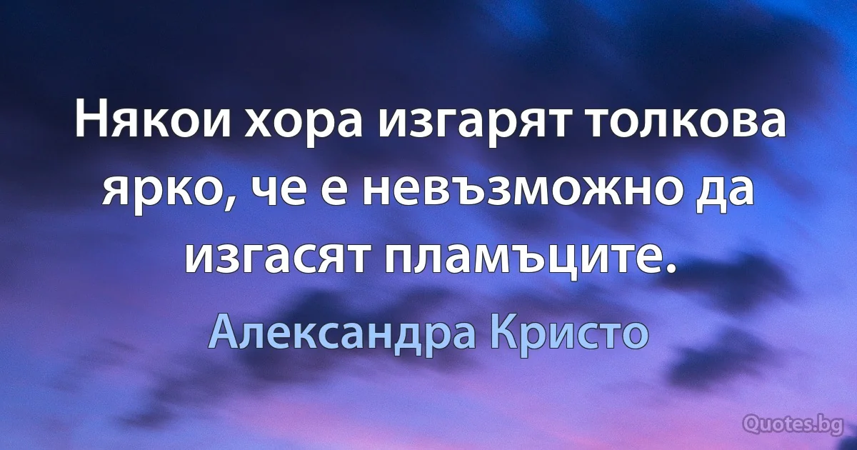 Някои хора изгарят толкова ярко, че е невъзможно да изгасят пламъците. (Александра Кристо)