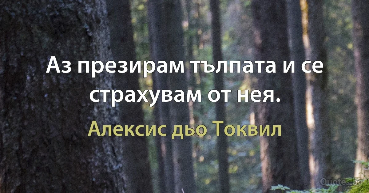 Аз презирам тълпата и се страхувам от нея. (Алексис дьо Токвил)