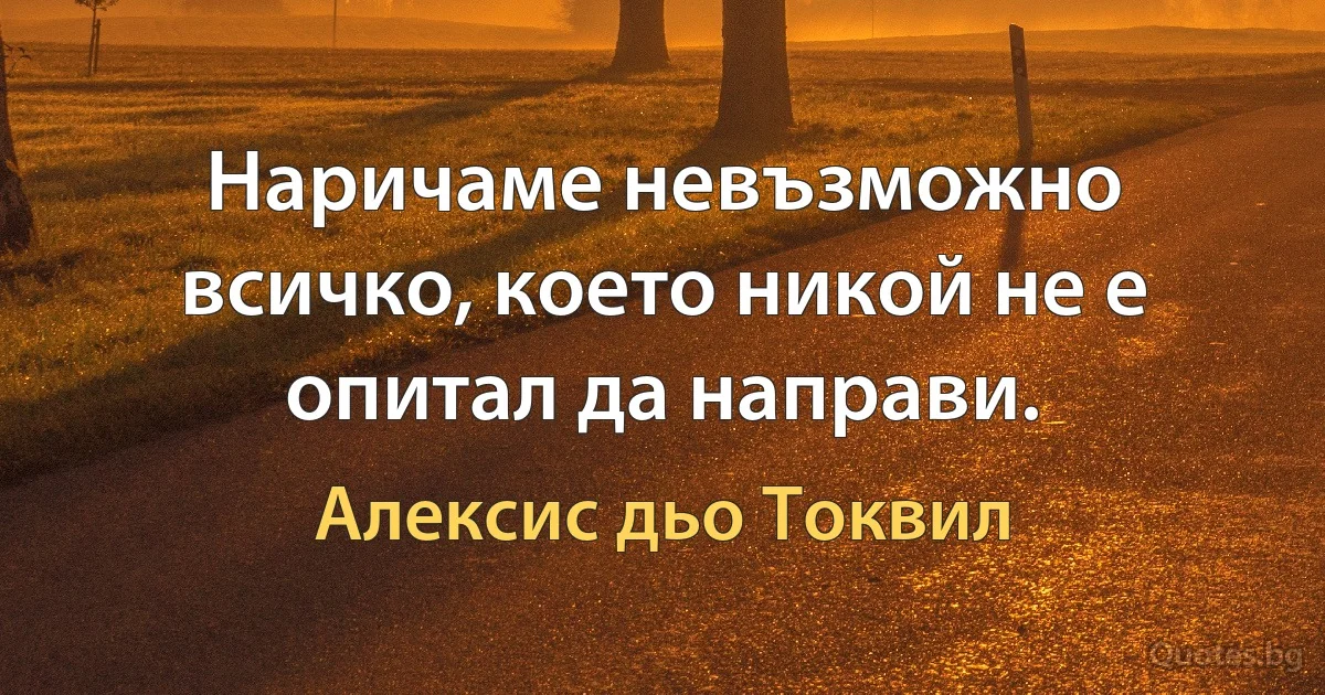 Наричаме невъзможно всичко, което никой не е опитал да направи. (Алексис дьо Токвил)