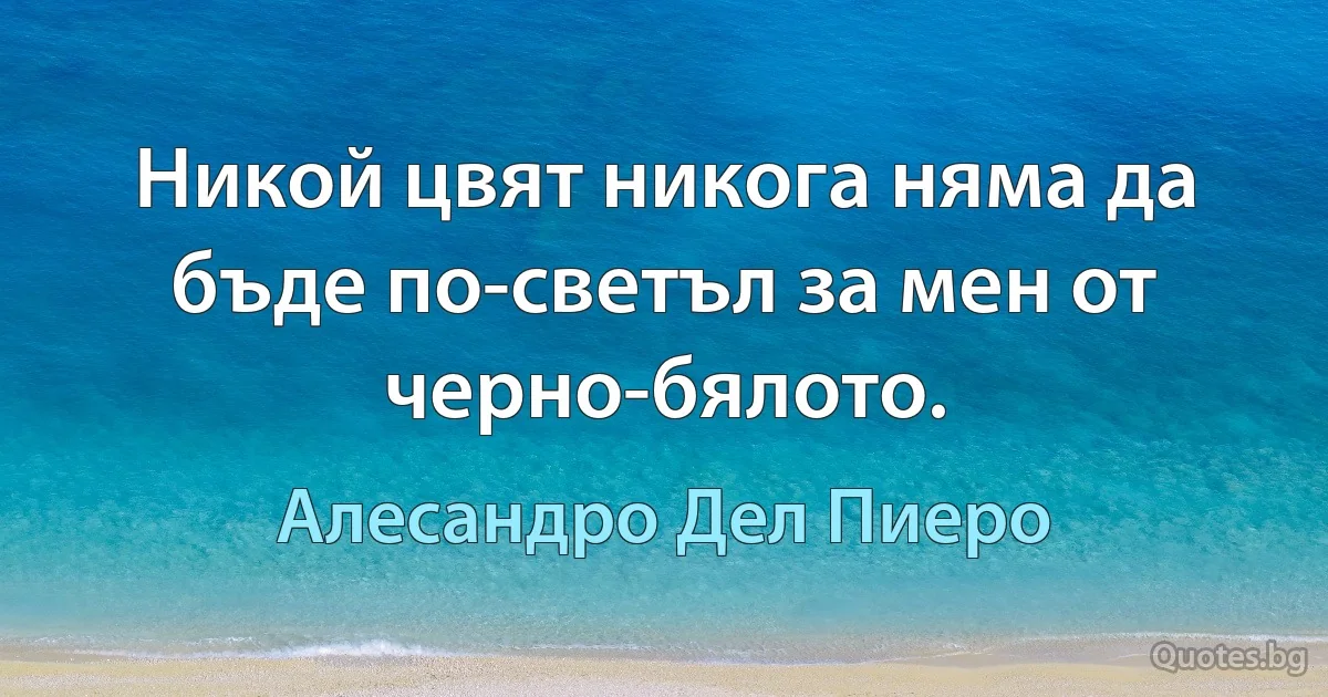 Никой цвят никога няма да бъде по-светъл за мен от черно-бялото. (Алесандро Дел Пиеро)