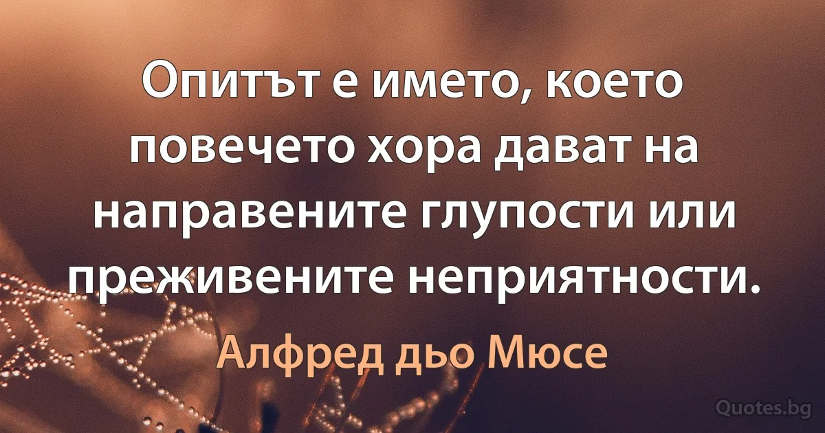 Опитът е името, което повечето хора дават на направените глупости или преживените неприятности. (Алфред дьо Мюсе)