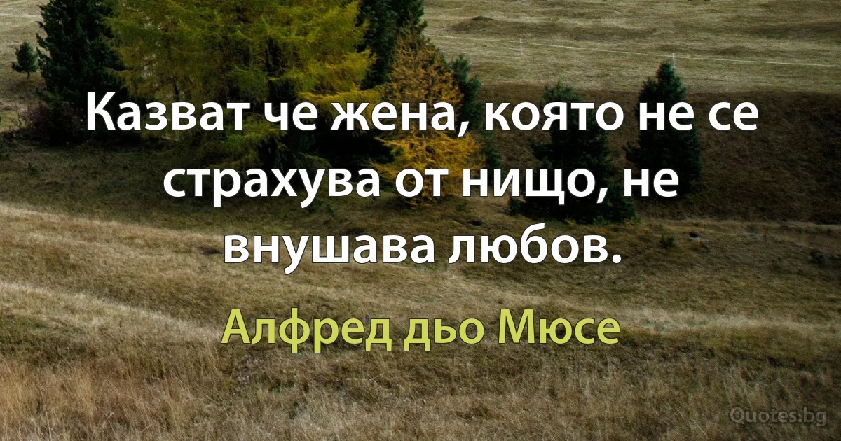 Казват че жена, която не се страхува от нищо, не внушава любов. (Алфред дьо Мюсе)