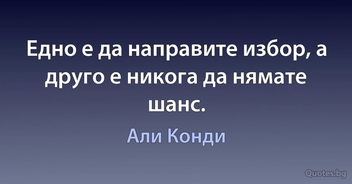 Едно е да направите избор, а друго е никога да нямате шанс. (Али Конди)