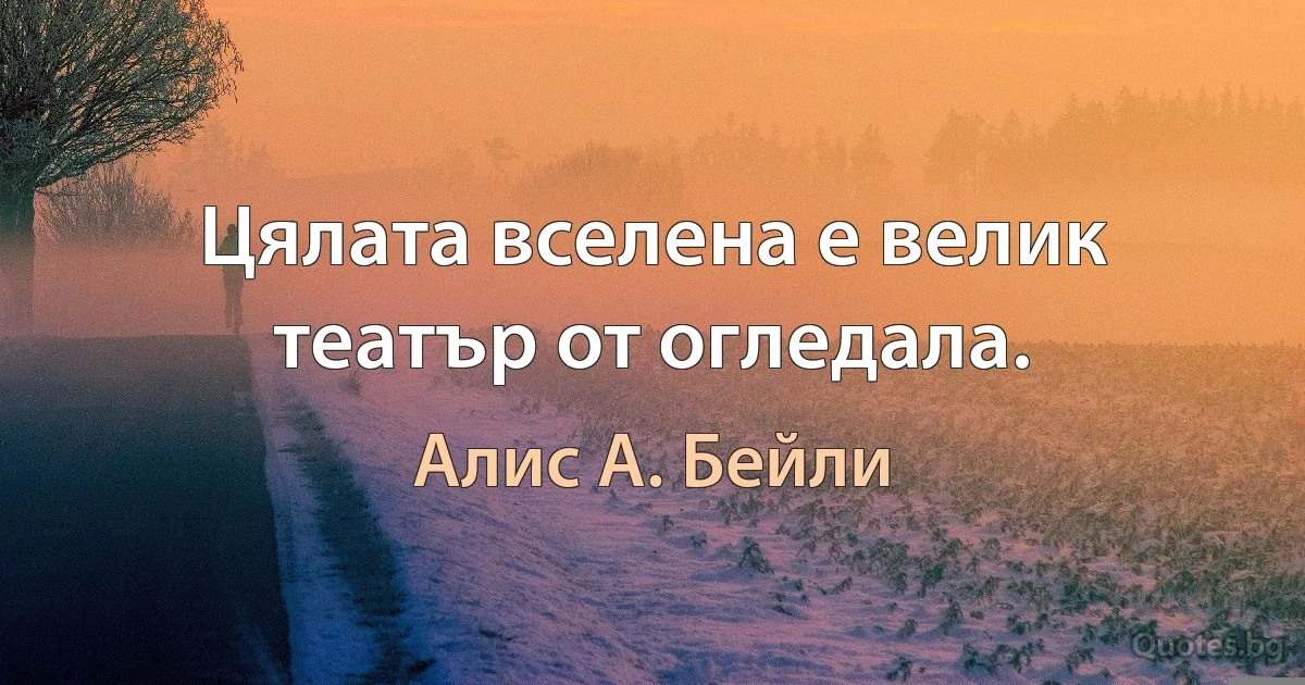 Цялата вселена е велик театър от огледала. (Алис А. Бейли)