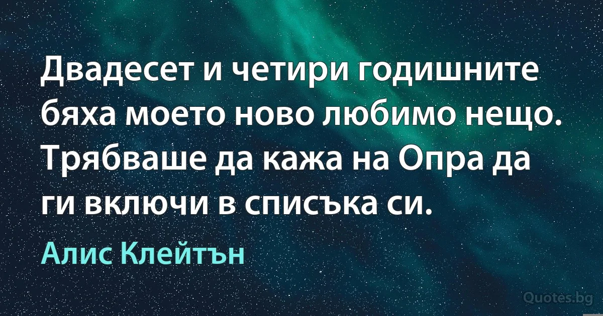 Двадесет и четири годишните бяха моето ново любимо нещо. Трябваше да кажа на Опра да ги включи в списъка си. (Алис Клейтън)