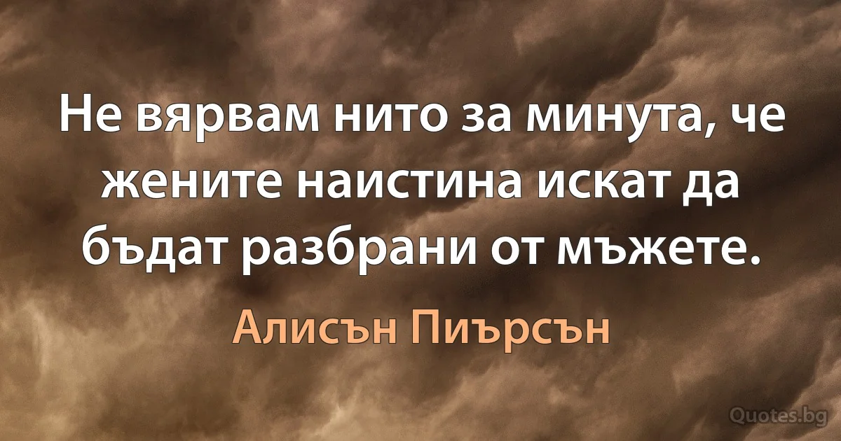 Не вярвам нито за минута, че жените наистина искат да бъдат разбрани от мъжете. (Алисън Пиърсън)