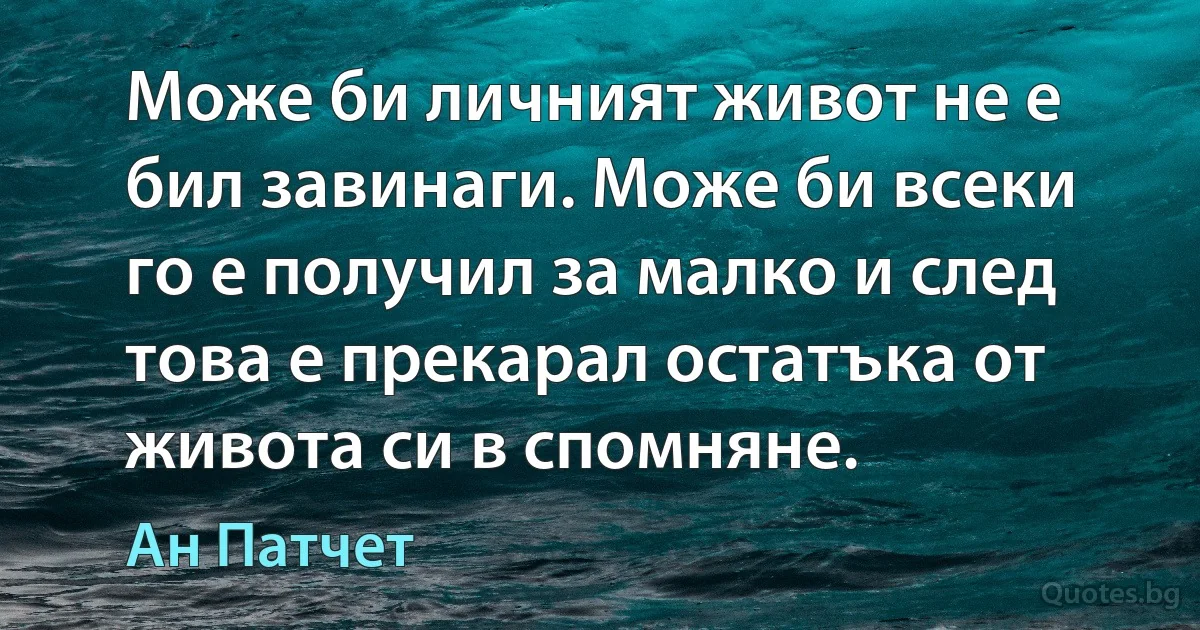 Може би личният живот не е бил завинаги. Може би всеки го е получил за малко и след това е прекарал остатъка от живота си в спомняне. (Ан Патчет)