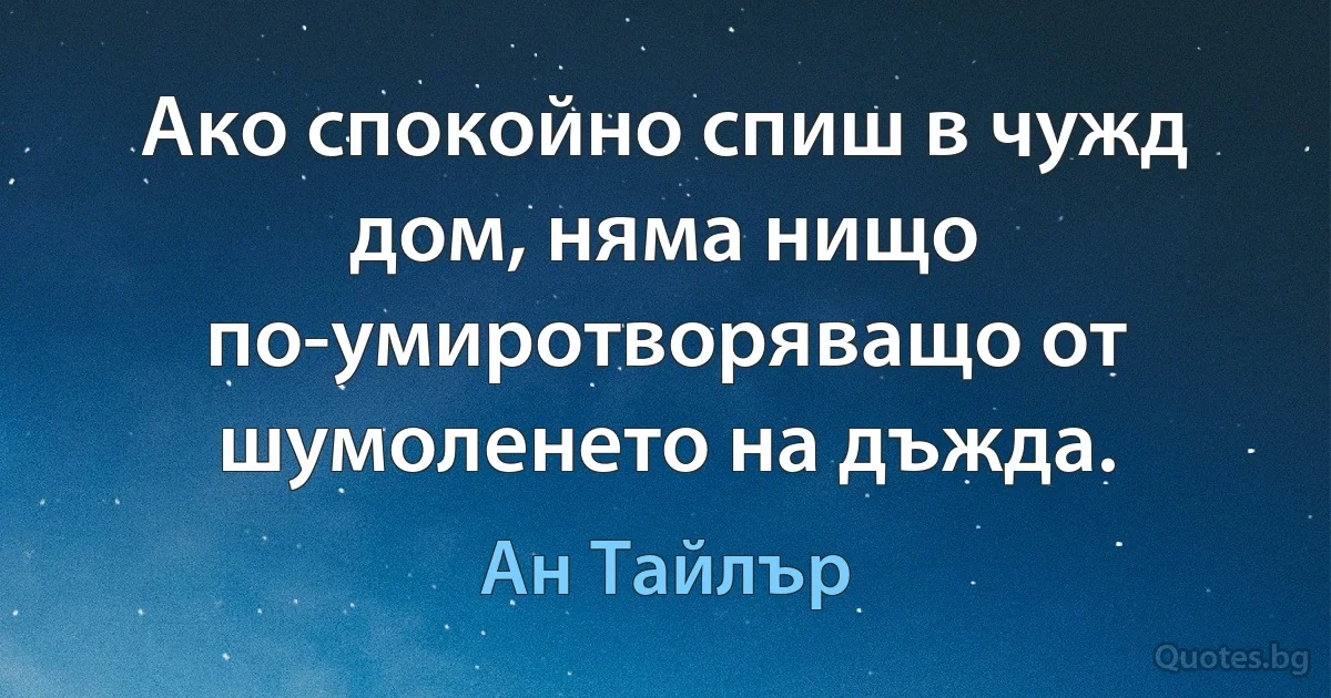 Ако спокойно спиш в чужд дом, няма нищо по-умиротворяващо от шумоленето на дъжда. (Ан Тайлър)