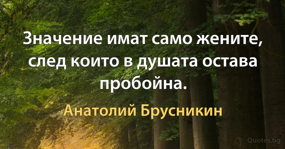 Значение имат само жените, след които в душата остава пробойна. (Анатолий Брусникин)