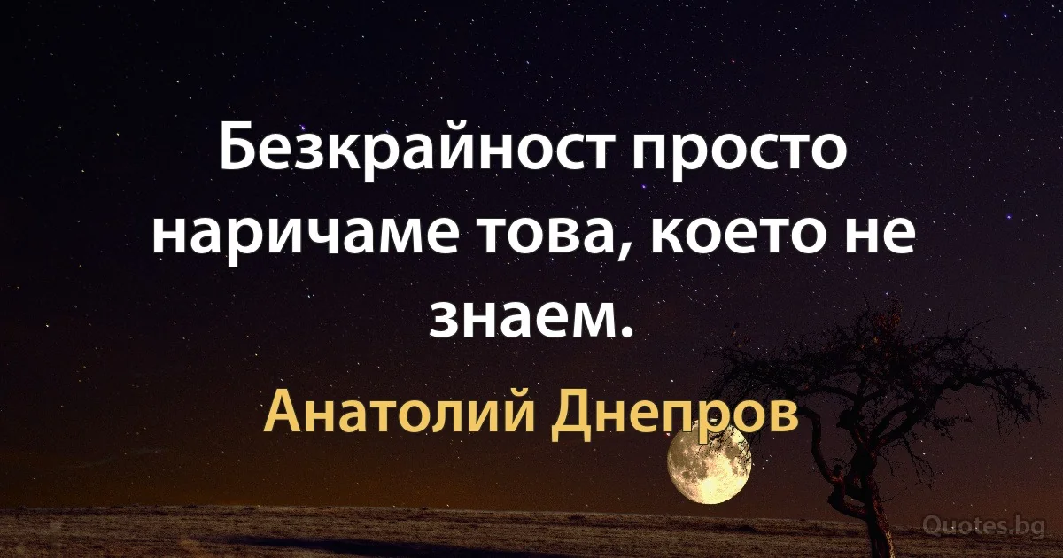 Безкрайност просто наричаме това, което не знаем. (Анатолий Днепров)