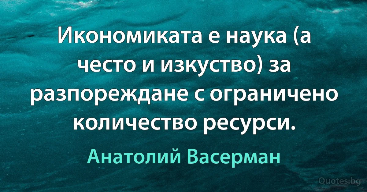 Икономиката е наука (а често и изкуство) за разпореждане с ограничено количество ресурси. (Анатолий Васерман)