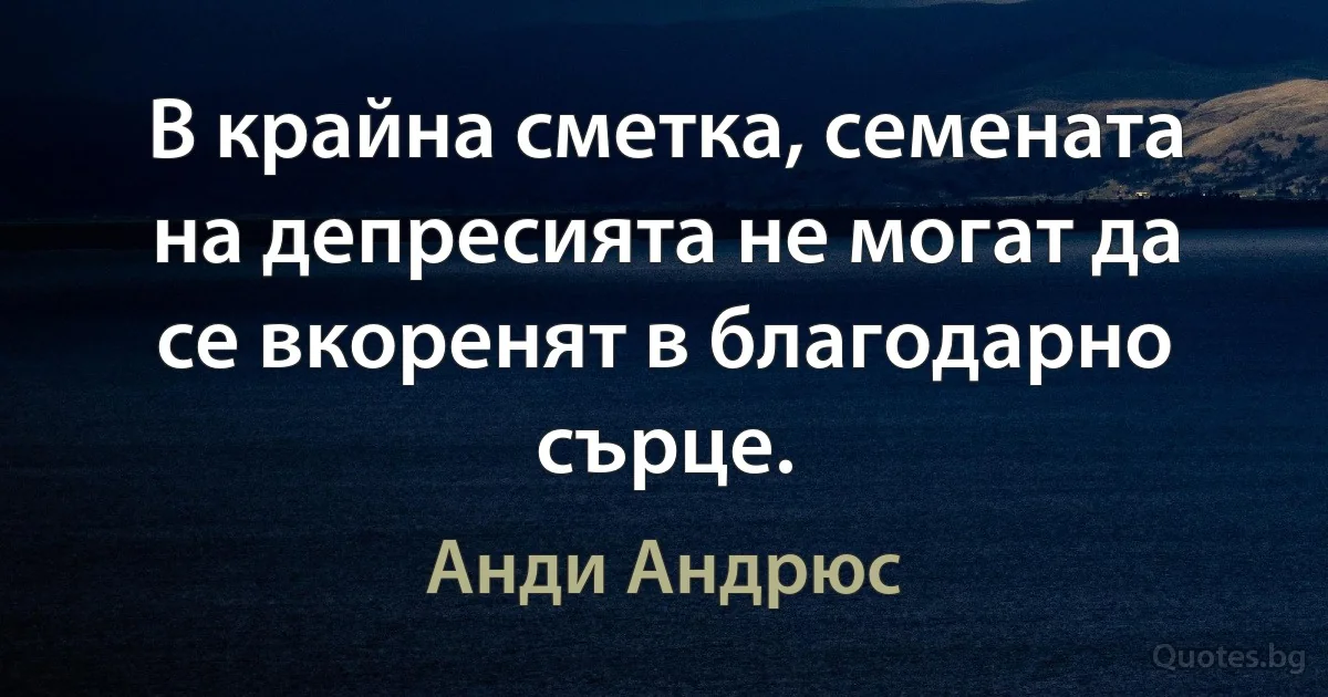 В крайна сметка, семената на депресията не могат да се вкоренят в благодарно сърце. (Анди Андрюс)