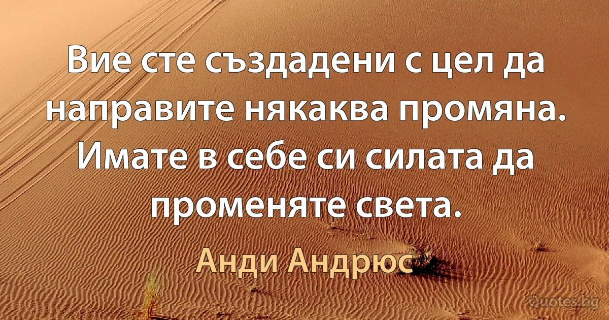 Вие сте създадени с цел да направите някаква промяна. Имате в себе си силата да променяте света. (Анди Андрюс)