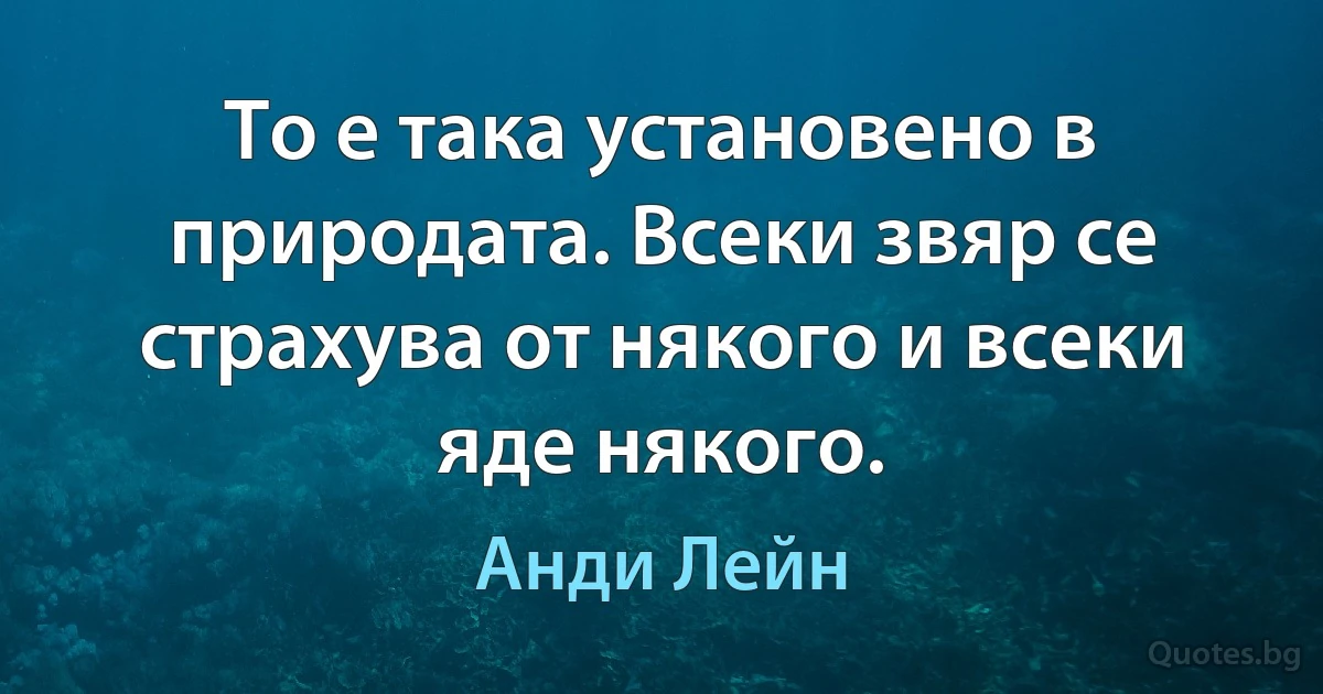 То е така установено в природата. Всеки звяр се страхува от някого и всеки яде някого. (Анди Лейн)