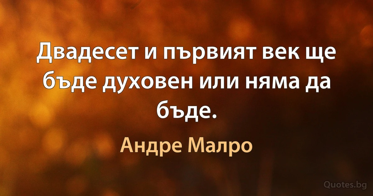 Двадесет и първият век ще бъде духовен или няма да бъде. (Андре Малро)