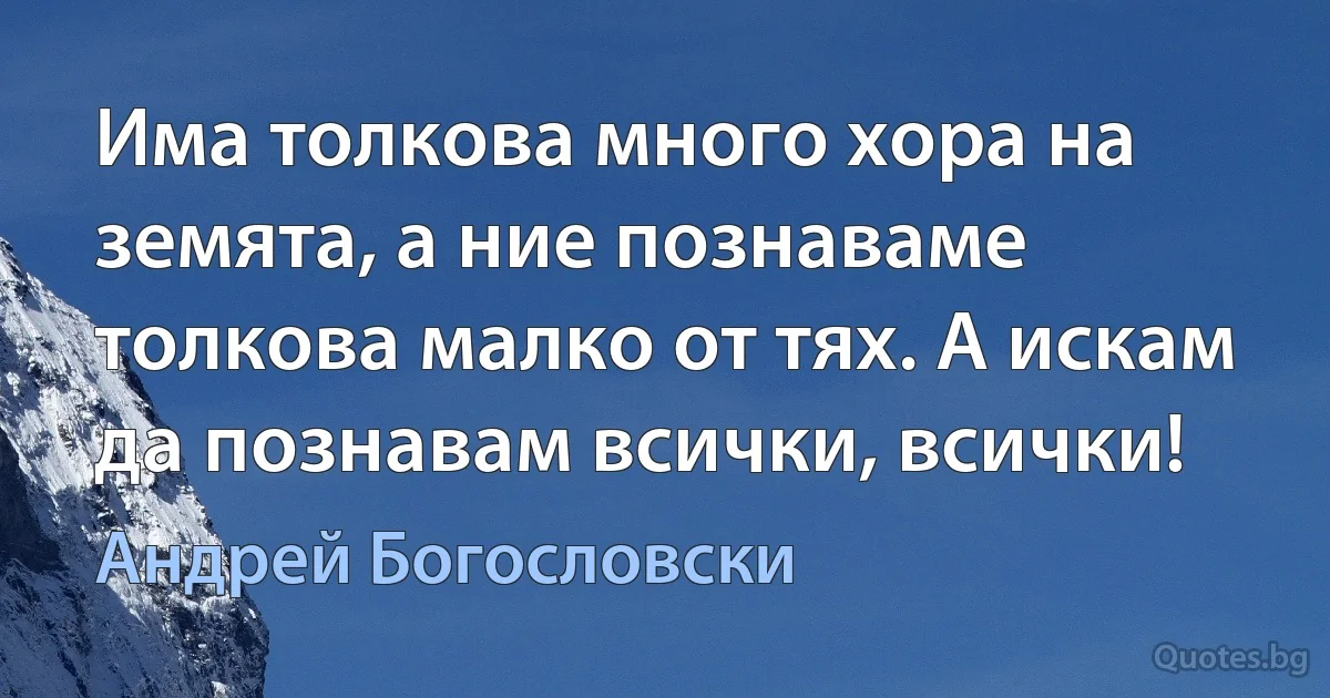 Има толкова много хора на земята, а ние познаваме толкова малко от тях. А искам да познавам всички, всички! (Андрей Богословски)