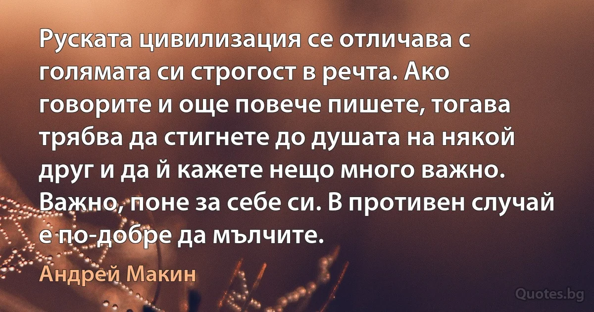 Руската цивилизация се отличава с голямата си строгост в речта. Ако говорите и още повече пишете, тогава трябва да стигнете до душата на някой друг и да й кажете нещо много важно. Важно, поне за себе си. В противен случай е по-добре да мълчите. (Андрей Макин)