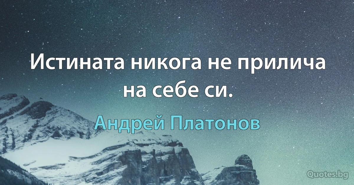 Истината никога не прилича на себе си. (Андрей Платонов)