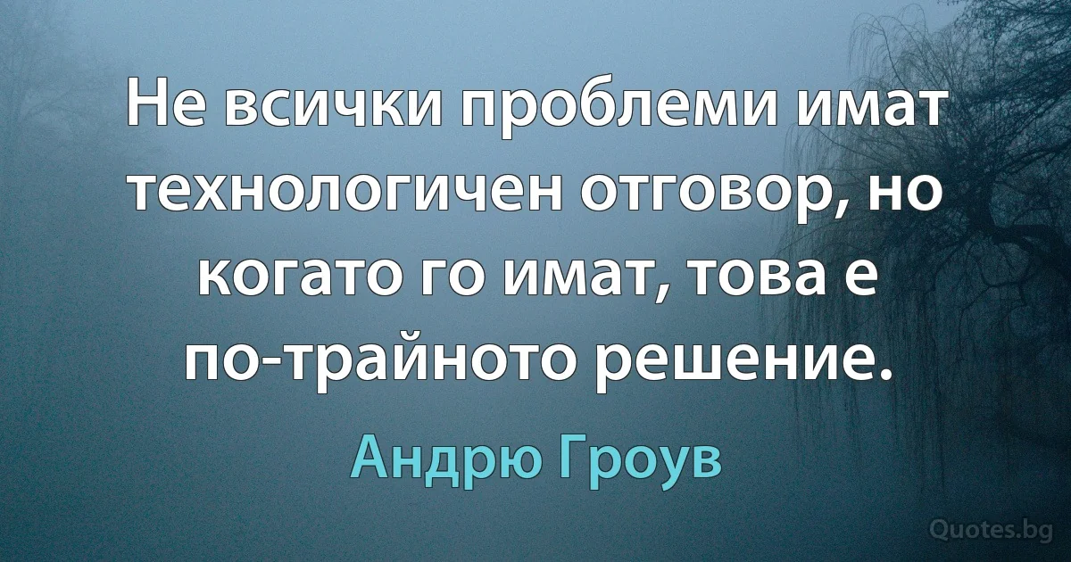 Не всички проблеми имат технологичен отговор, но когато го имат, това е по-трайното решение. (Андрю Гроув)