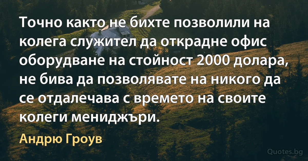 Точно както не бихте позволили на колега служител да открадне офис оборудване на стойност 2000 долара, не бива да позволявате на никого да се отдалечава с времето на своите колеги мениджъри. (Андрю Гроув)