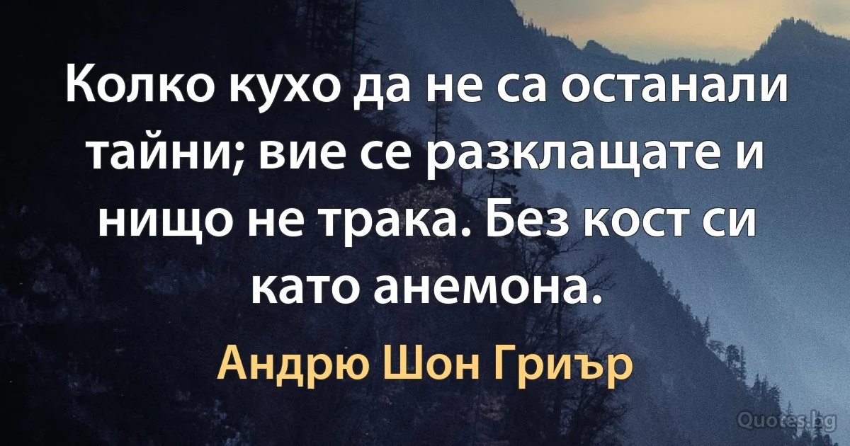 Колко кухо да не са останали тайни; вие се разклащате и нищо не трака. Без кост си като анемона. (Андрю Шон Гриър)