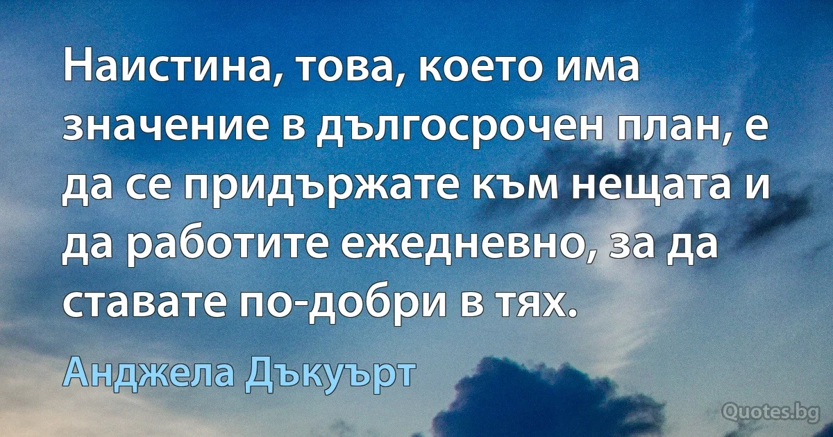 Наистина, това, което има значение в дългосрочен план, е да се придържате към нещата и да работите ежедневно, за да ставате по-добри в тях. (Анджела Дъкуърт)