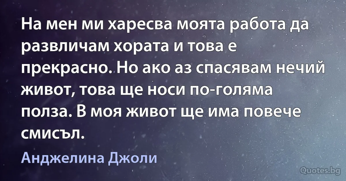 На мен ми харесва моята работа да развличам хората и това е прекрасно. Но ако аз спасявам нечий живот, това ще носи по-голяма полза. В моя живот ще има повече смисъл. (Анджелина Джоли)