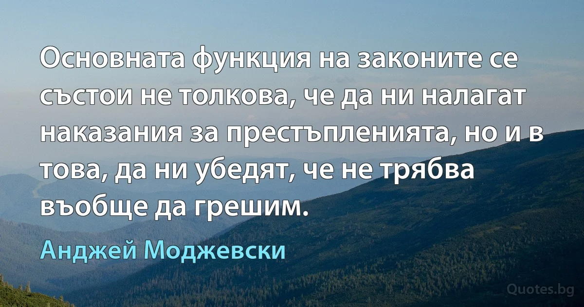 Основната функция на законите се състои не толкова, че да ни налагат наказания за престъпленията, но и в това, да ни убедят, че не трябва въобще да грешим. (Анджей Моджевски)