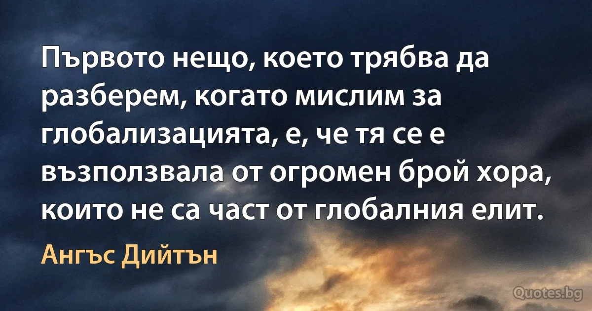 Първото нещо, което трябва да разберем, когато мислим за глобализацията, е, че тя се е възползвала от огромен брой хора, които не са част от глобалния елит. (Ангъс Дийтън)